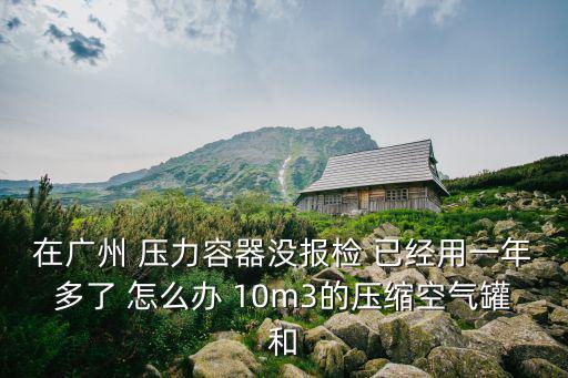 在廣州 壓力容器沒報檢 已經用一年多了 怎么辦 10m3的壓縮空氣罐和