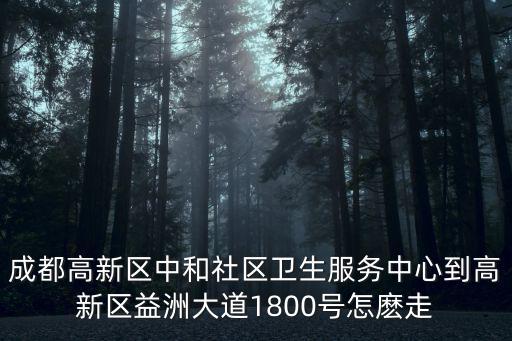 成都高新區(qū)中和社區(qū)衛(wèi)生服務(wù)中心到高新區(qū)益洲大道1800號(hào)怎麼走