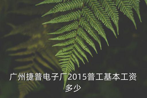 廣州捷普電子廠2015普工基本工資多少