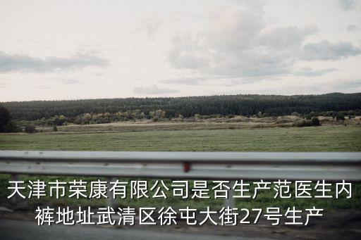 天津市榮康有限公司是否生產(chǎn)范醫(yī)生內(nèi)褲地址武清區(qū)徐屯大街27號生產(chǎn)