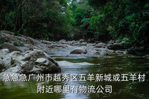 急急急廣州市越秀區(qū)五羊新城或五羊村附近哪里有物流公司