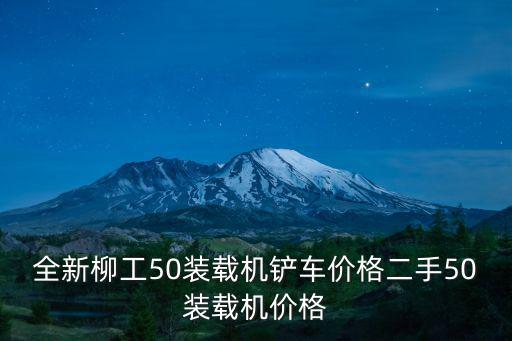 全新柳工50裝載機鏟車價格二手50裝載機價格