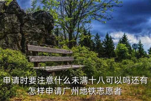 申請時(shí)要注意什么未滿十八可以嗎還有怎樣申請廣州地鐵志愿者
