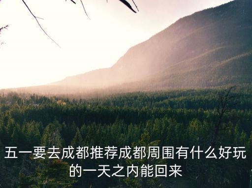 五一要去成都推薦成都周圍有什么好玩的一天之內(nèi)能回來