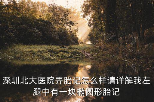 深圳北大醫(yī)院弄胎記怎么樣請詳解我左腿中有一塊橢圓形胎記