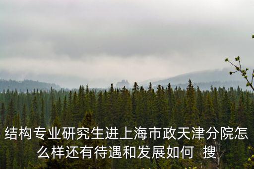 結(jié)構(gòu)專業(yè)研究生進(jìn)上海市政天津分院怎么樣還有待遇和發(fā)展如何  搜