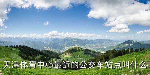 天津體育中心最近的公交車站點叫什么