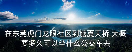 在東莞虎門龍眼社區到塘夏天橋 大概要多久可以坐什么公交車去