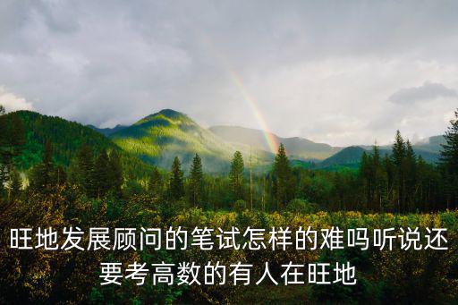 旺地發展顧問的筆試怎樣的難嗎聽說還要考高數的有人在旺地