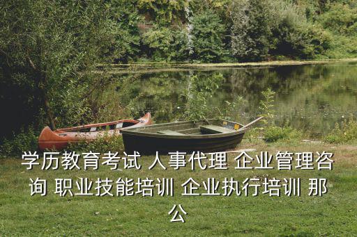 學歷教育考試 人事代理 企業管理咨詢 職業技能培訓 企業執行培訓 那公