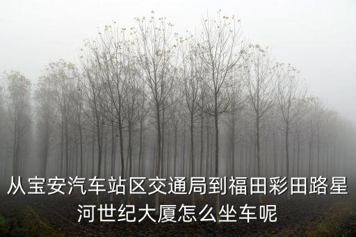 深圳市福田區(qū)彩田路3069號星河世紀(jì)大廈，從寶安汽車站區(qū)交通局到福田彩田路星河世紀(jì)大廈怎么坐車呢