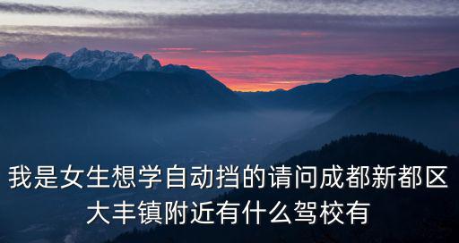 我是女生想學(xué)自動擋的請問成都新都區(qū)大豐鎮(zhèn)附近有什么駕校有