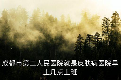 成都市第二人民醫院就是皮膚病醫院早上幾點上班