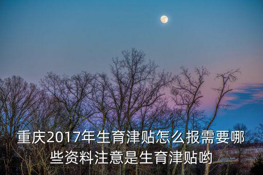重慶市2017生育險，重慶2017年生育津貼怎么報需要哪些資料注意是生育津貼喲