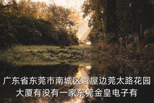 東莞磐朝電孑，廣東省東莞市南城區(qū)袁屋邊莞太路花園大廈有沒有一家東莞金皇電子有