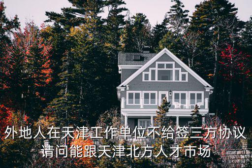 外地人在天津工作單位不給簽三方協議請問能跟天津北方人才市場