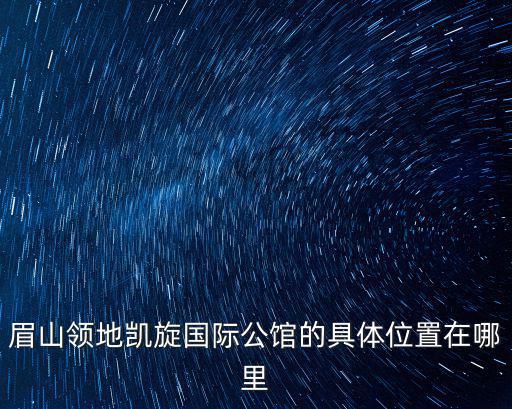 眉山領(lǐng)地凱旋國(guó)際公館的具體位置在哪里