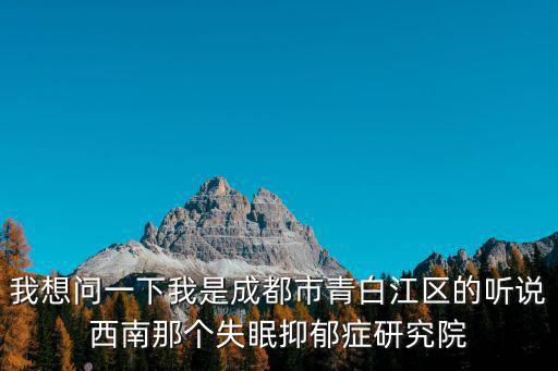 我想問一下我是成都市青白江區的聽說西南那個失眠抑郁癥研究院