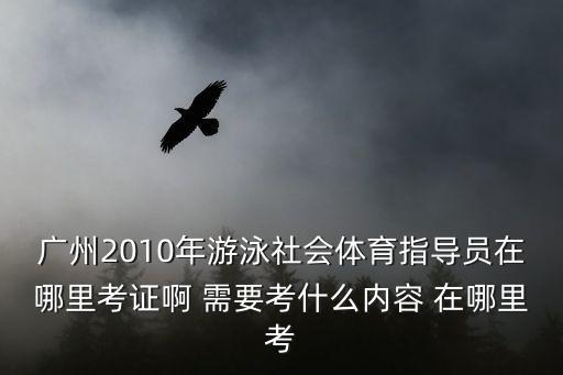 廣州2010年游泳社會體育指導員在哪里考證啊 需要考什么內容 在哪里考