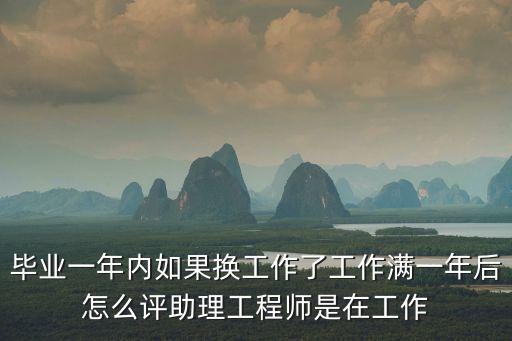 畢業(yè)一年內(nèi)如果換工作了工作滿一年后怎么評助理工程師是在工作