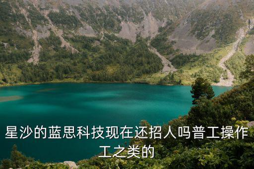 星沙的藍思科技現(xiàn)在還招人嗎普工操作工之類的