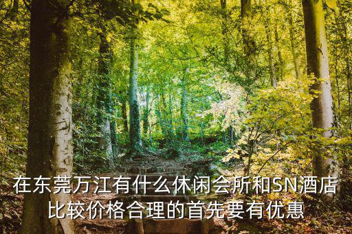 在東莞萬江有什么休閑會所和SN酒店比較價格合理的首先要有優惠
