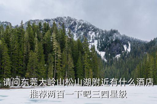 請(qǐng)問(wèn)東莞大嶺山松山湖附近有什么酒店推薦兩百一下吧三四星級(jí)