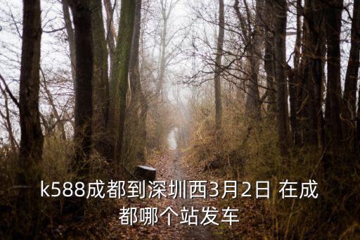 k588成都到深圳西3月2日 在成都哪個站發車