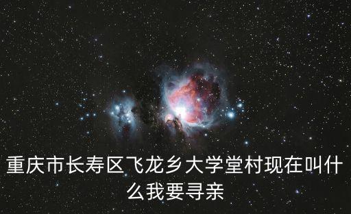 重慶市長壽區飛龍鄉大學堂村現在叫什么我要尋親