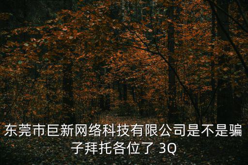 東莞市巨新網絡科技有限公司是不是騙子拜托各位了 3Q