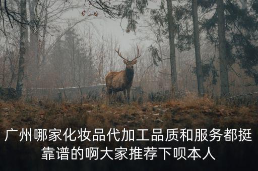 廣州哪家化妝品代加工品質(zhì)和服務(wù)都挺靠譜的啊大家推薦下唄本人