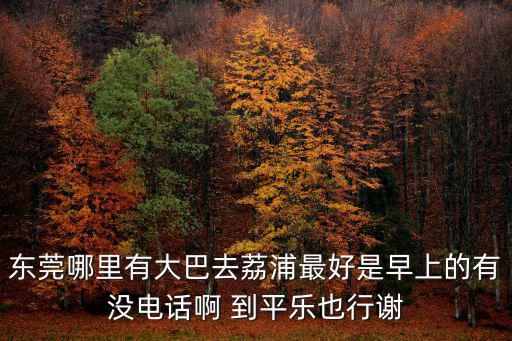 東莞哪里有大巴去荔浦最好是早上的有沒電話啊 到平樂也行謝