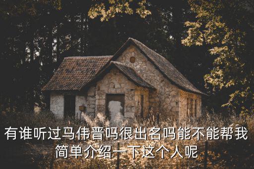 有誰聽過馬偉晉嗎很出名嗎能不能幫我簡單介紹一下這個(gè)人呢