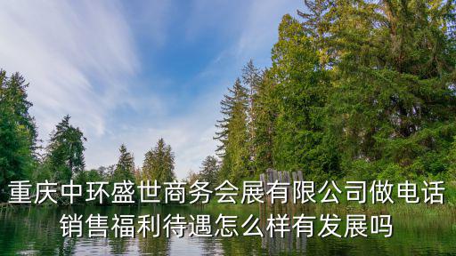 重慶市中環盛世商務會展公司，重慶中環盛世商務會展有限公司做電話銷售福利待遇怎么樣有發展嗎
