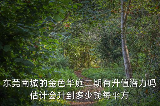 東莞南城的金色華庭二期有升值潛力嗎估計會升到多少錢每平方