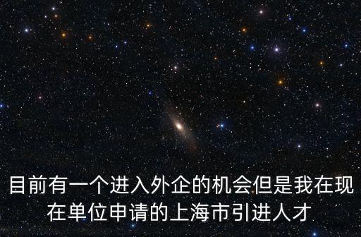 目前有一個(gè)進(jìn)入外企的機(jī)會但是我在現(xiàn)在單位申請的上海市引進(jìn)人才