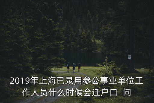 2019年上海已錄用參公事業(yè)單位工作人員什么時候會遷戶口  問