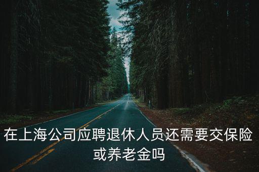 在上海公司應(yīng)聘退休人員還需要交保險或養(yǎng)老金嗎