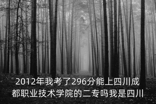 2012年我考了296分能上四川成都職業(yè)技術(shù)學(xué)院的二專嗎我是四川