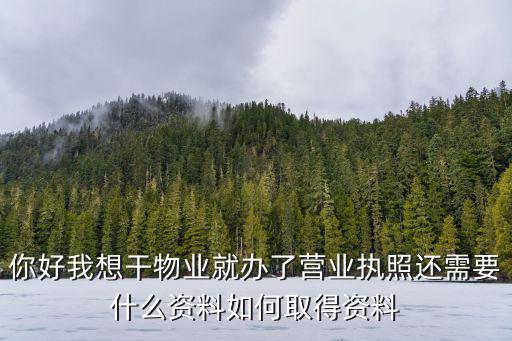 你好我想干物業就辦了營業執照還需要什么資料如何取得資料