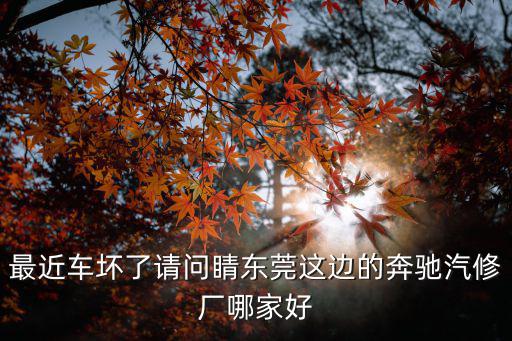 東莞噴漆哪家強，最近車壞了請問睛東莞這邊的奔馳汽修廠哪家好