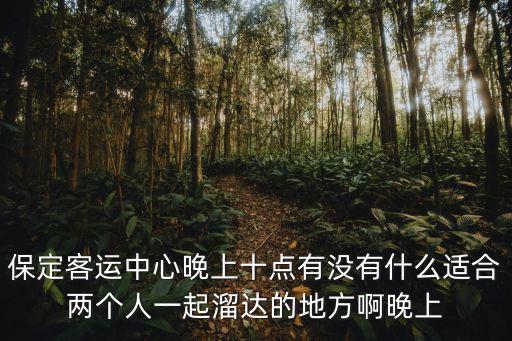 保定客運(yùn)中心晚上十點(diǎn)有沒有什么適合兩個(gè)人一起溜達(dá)的地方啊晚上