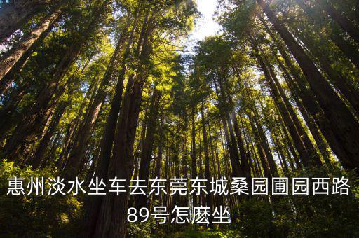 惠州淡水坐車去東莞東城桑園圃園西路89號(hào)怎麼坐