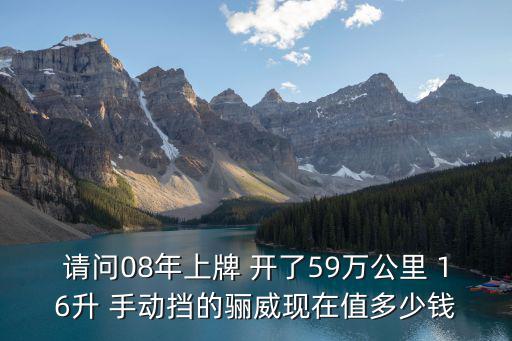 請問08年上牌 開了59萬公里 16升 手動擋的驪威現(xiàn)在值多少錢
