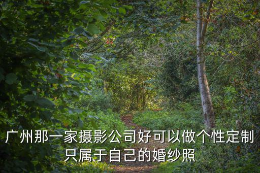 廣州那一家攝影公司好可以做個性定制只屬于自己的婚紗照
