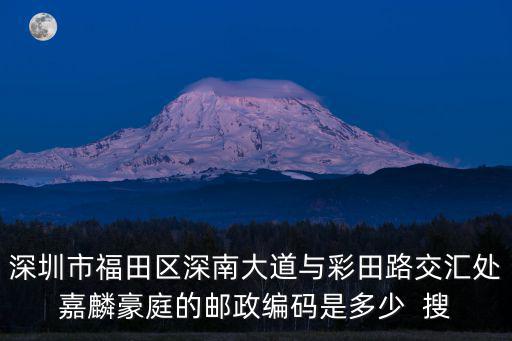 深圳市福田區(qū)深南大道與彩田路交匯處嘉麟豪庭的郵政編碼是多少  搜