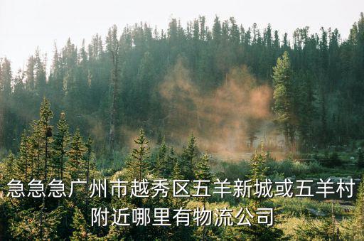 急急急廣州市越秀區(qū)五羊新城或五羊村附近哪里有物流公司
