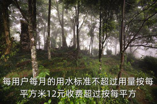 每用戶每月的用水標(biāo)準(zhǔn)不超過用量按每平方米12元收費(fèi)超過按每平方