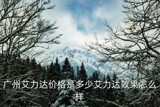 廣州艾力達(dá)價(jià)格是多少艾力達(dá)效果怎么樣