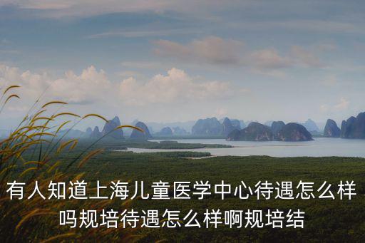 有人知道上海兒童醫學中心待遇怎么樣嗎規培待遇怎么樣啊規培結
